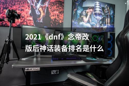 2021《dnf》念帝改版后神话装备排名是什么-第1张-游戏资讯-龙启科技