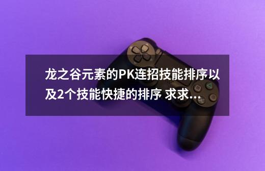 龙之谷元素的PK连招技能排序以及2个技能快捷的排序 求求 本人33元素-第1张-游戏资讯-龙启科技