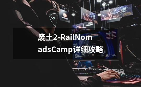 废土2-RailNomadsCamp详细攻略-第1张-游戏资讯-龙启科技