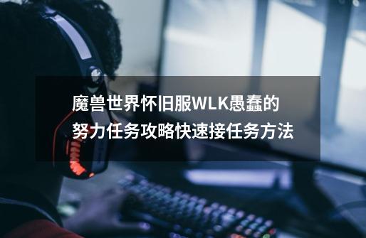 魔兽世界怀旧服WLK愚蠢的努力任务攻略快速接任务方法-第1张-游戏资讯-龙启科技