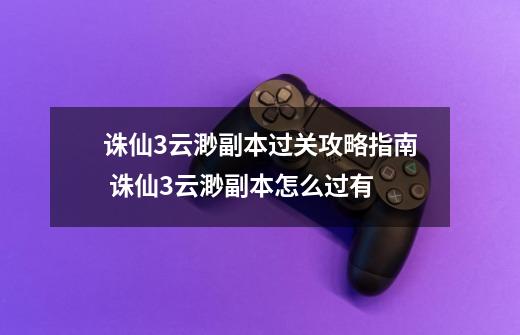 诛仙3云渺副本过关攻略指南 诛仙3云渺副本怎么过有-第1张-游戏资讯-龙启科技