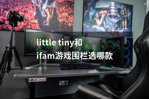 little tiny和ifam游戏围栏选哪款-第1张-游戏资讯-龙启科技