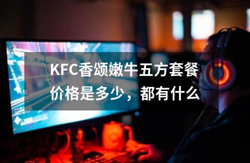 KFC香颂嫩牛五方套餐价格是多少，都有什么-第1张-游戏资讯-龙启科技