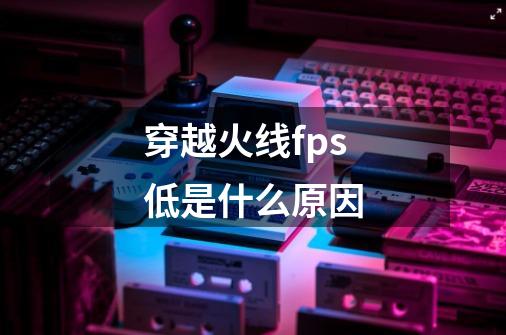 穿越火线fps低是什么原因-第1张-游戏资讯-龙启科技