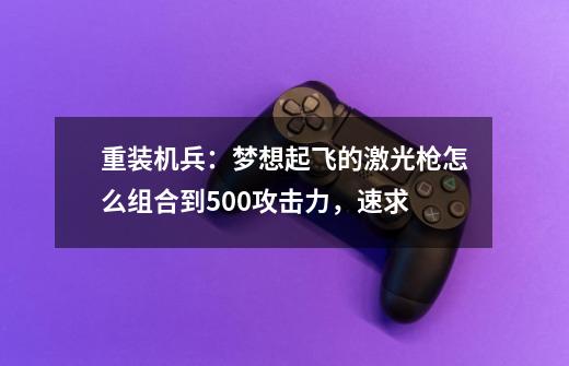 重装机兵：梦想起飞的激光枪怎么组合到500攻击力，速求-第1张-游戏资讯-龙启科技