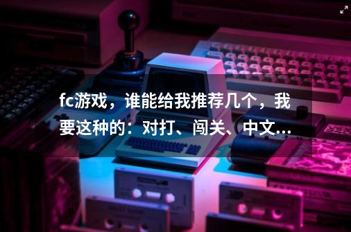 fc游戏，谁能给我推荐几个，我要这种的：对打、闯关、中文、用武器的那种，好玩的，我不要复制的-第1张-游戏资讯-龙启科技