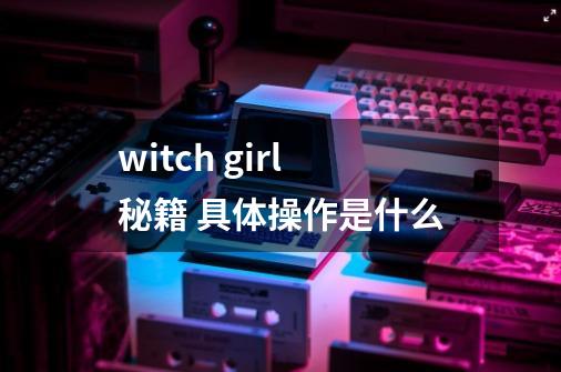 witch girl秘籍 具体操作是什么-第1张-游戏资讯-龙启科技