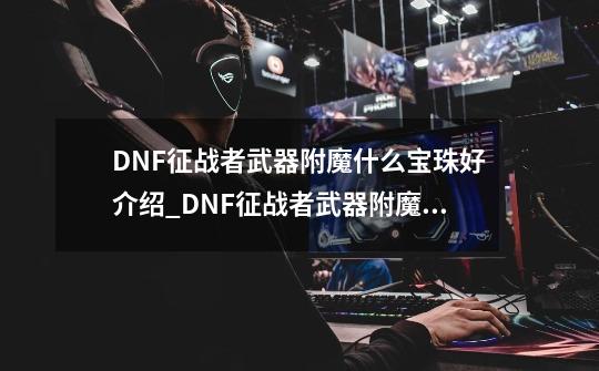 DNF征战者武器附魔什么宝珠好介绍_DNF征战者武器附魔什么宝珠好是什么-第1张-游戏资讯-龙启科技