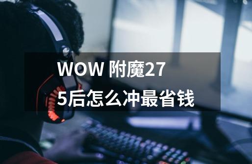 WOW 附魔275后怎么冲最省钱-第1张-游戏资讯-龙启科技