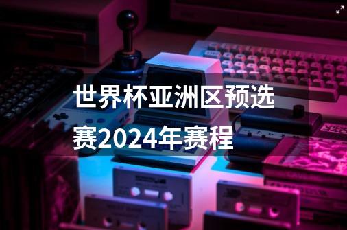 世界杯亚洲区预选赛2024年赛程-第1张-游戏资讯-龙启科技