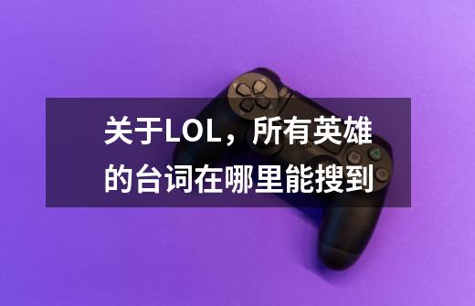 关于LOL，所有英雄的台词在哪里能搜到-第1张-游戏资讯-龙启科技