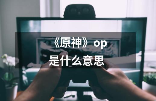 《原神》op是什么意思-第1张-游戏资讯-龙启科技