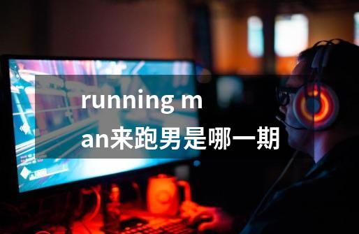 running man来跑男是哪一期-第1张-游戏资讯-龙启科技