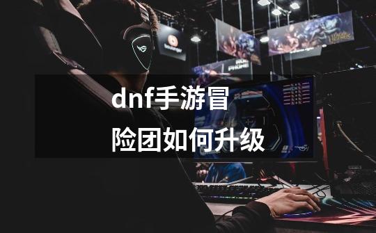 dnf手游冒险团如何升级-第1张-游戏资讯-龙启科技