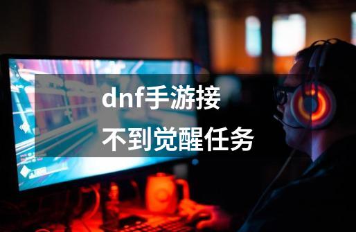 dnf手游接不到觉醒任务-第1张-游戏资讯-龙启科技