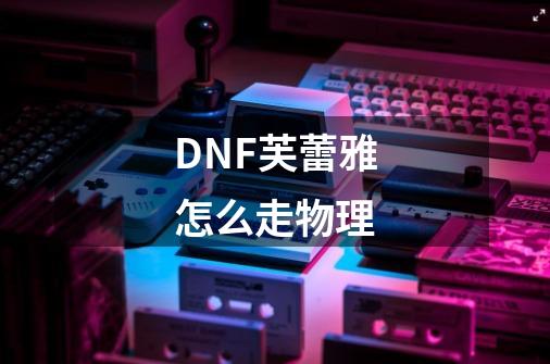 DNF芙蕾雅怎么走物理-第1张-游戏资讯-龙启科技