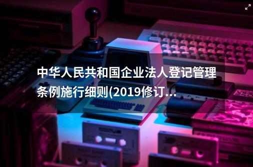 中华人民共和国企业法人登记管理条例施行细则(2019修订)-第1张-游戏资讯-龙启科技