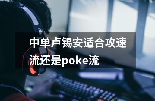 中单卢锡安适合攻速流还是poke流-第1张-游戏资讯-龙启科技