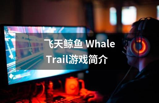 飞天鲸鱼 Whale Trail游戏简介-第1张-游戏资讯-龙启科技