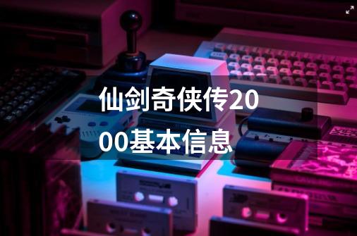 仙剑奇侠传2000基本信息-第1张-游戏资讯-龙启科技