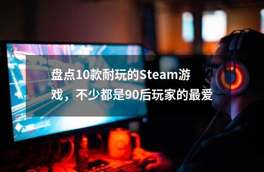 盘点10款耐玩的Steam游戏，不少都是90后玩家的最爱-第1张-游戏资讯-龙启科技