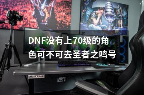 DNF没有上70级的角色可不可去圣者之鸣号-第1张-游戏资讯-龙启科技