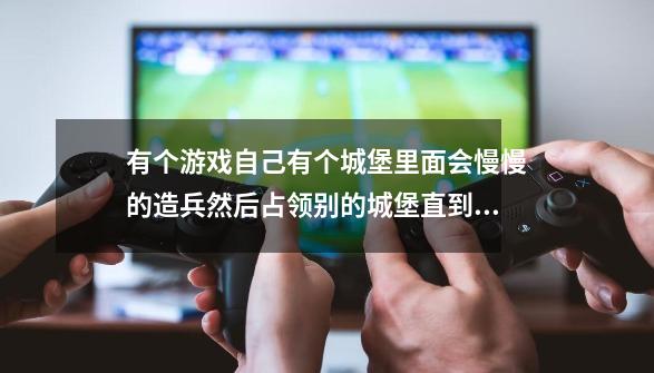 有个游戏自己有个城堡里面会慢慢的造兵然后占领别的城堡直到把那局游戏的城堡占领完了就赢了的叫什么名字-第1张-游戏资讯-龙启科技