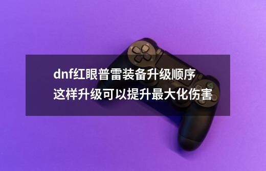 dnf红眼普雷装备升级顺序 这样升级可以提升最大化伤害-第1张-游戏资讯-龙启科技