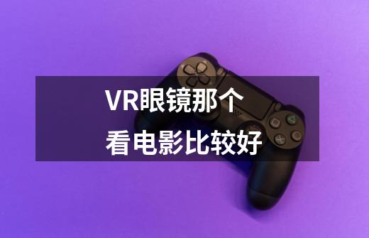 VR眼镜那个看电影比较好-第1张-游戏资讯-龙启科技