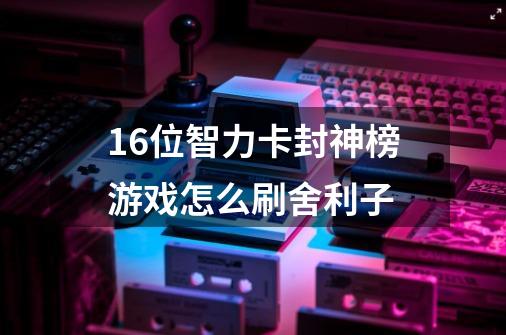 16位智力卡封神榜游戏怎么刷舍利子-第1张-游戏资讯-龙启科技