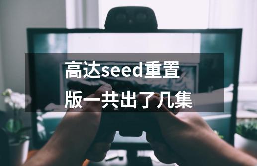 高达seed重置版一共出了几集-第1张-游戏资讯-龙启科技