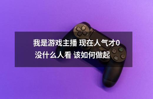 我是游戏主播 现在人气才0 没什么人看 该如何做起-第1张-游戏资讯-龙启科技