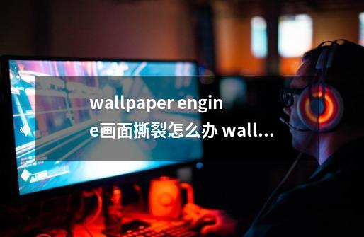 wallpaper engine画面撕裂怎么办 wallpaper engine画面撕裂解决方法-第1张-游戏资讯-龙启科技