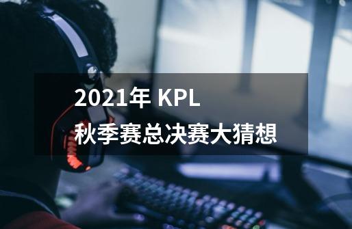 2021年 KPL 秋季赛总决赛大猜想-第1张-游戏资讯-龙启科技