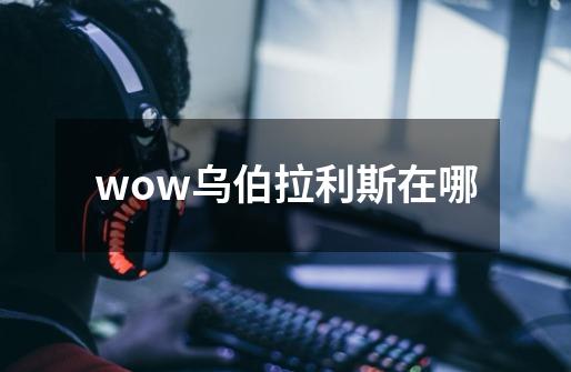 wow乌伯拉利斯在哪-第1张-游戏资讯-龙启科技