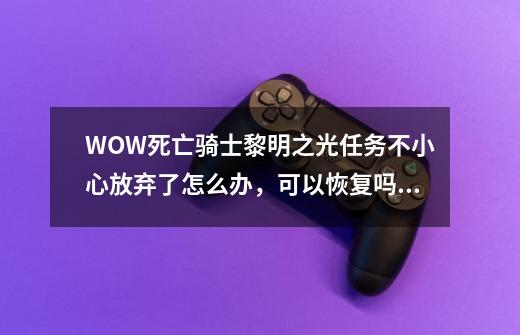 WOW死亡骑士黎明之光任务不小心放弃了怎么办，可以恢复吗，求解-第1张-游戏资讯-龙启科技