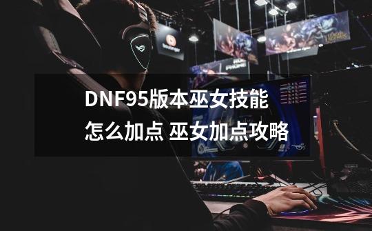 DNF95版本巫女技能怎么加点 巫女加点攻略-第1张-游戏资讯-龙启科技