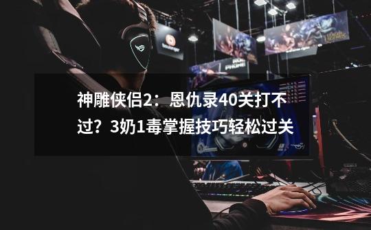 神雕侠侣2：恩仇录40关打不过？3奶1毒掌握技巧轻松过关-第1张-游戏资讯-龙启科技