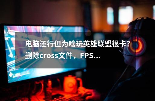 电脑还行但为啥玩英雄联盟很卡？删除cross文件，FPS提升20帧以上-第1张-游戏资讯-龙启科技