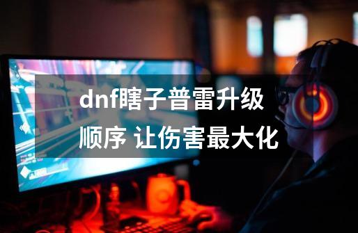 dnf瞎子普雷升级顺序 让伤害最大化-第1张-游戏资讯-龙启科技