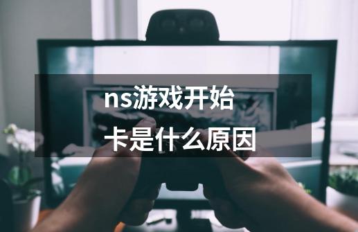 ns游戏开始卡是什么原因-第1张-游戏资讯-龙启科技