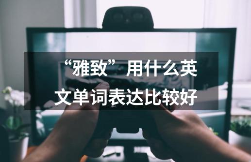 “雅致”用什么英文单词表达比较好-第1张-游戏资讯-龙启科技