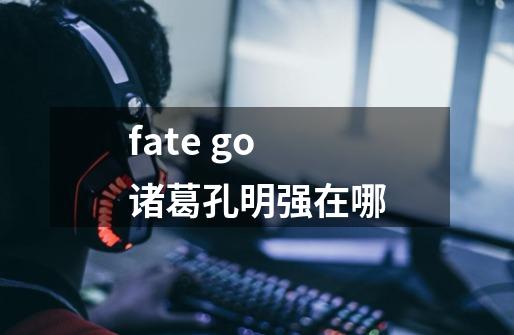 fate go 诸葛孔明强在哪-第1张-游戏资讯-龙启科技