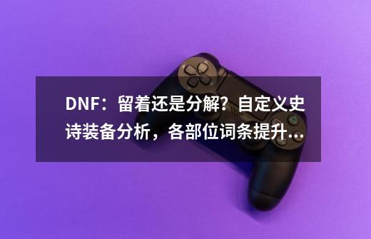 DNF：留着还是分解？自定义史诗装备分析，各部位词条提升率一览-第1张-游戏资讯-龙启科技