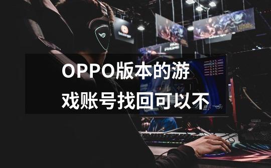 OPPO版本的游戏账号找回可以不-第1张-游戏资讯-龙启科技