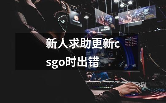 新人求助更新csgo时出错-第1张-游戏资讯-龙启科技