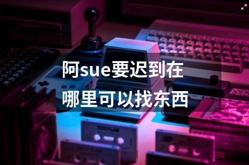 阿sue要迟到在哪里可以找东西-第1张-游戏资讯-龙启科技