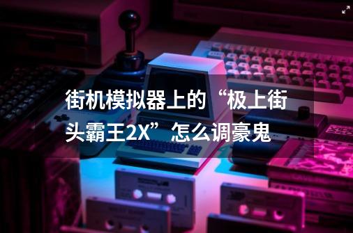 街机模拟器上的“极上街头霸王2X”怎么调豪鬼-第1张-游戏资讯-龙启科技