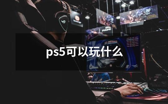 ps5可以玩什么-第1张-游戏资讯-龙启科技