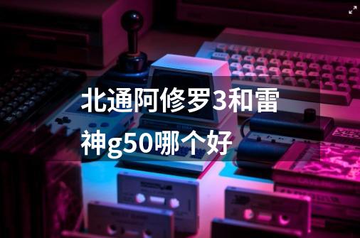 北通阿修罗3和雷神g50哪个好-第1张-游戏资讯-龙启科技